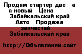 Продам стартер двс 5-а 4-а новый › Цена ­ 3 000 - Забайкальский край Авто » Продажа запчастей   . Забайкальский край